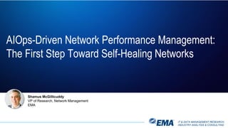 IT & DATA MANAGEMENT RESEARCH,
INDUSTRY ANALYSIS & CONSULTING
Shamus McGillicuddy
VP of Research, Network Management
EMA
AIOps-Driven Network Performance Management:
The First Step Toward Self-Healing Networks
 