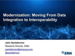 John Santaferraro
Research Director, EMA
jsantaferraro@emausa.com
@santaferraro
Modernization: Moving From Data
Integration to Interoperability
 