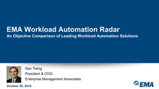 Dan Twing
President & COO
Enterprise Management Associates
EMA Workload Automation Radar
An Objective Comparison of Leading Workload Automation Solutions
October 26, 2016
 