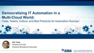 IT & DATA MANAGEMENT RESEARCH,
INDUSTRY ANALYSIS & CONSULTING
Democratizing IT Automation in a
Multi-Cloud World:
Tools, Teams, Culture, and Best Practices for Automation Success
Dan Twing
President and COO
Enterprise Management Associates
 