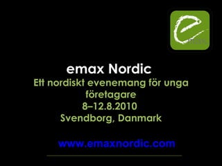 emax Nordic  Ett nordiskt evenemang för unga företagare 8 – 12.8.2010  Svendborg, Danmark www.emaxnordic.com 
