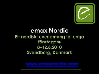 emax Nordic  Ett nordiskt evenemang för unga företagare 8–12.8.2010  Svendborg, Danmark www.emaxnordic.com 