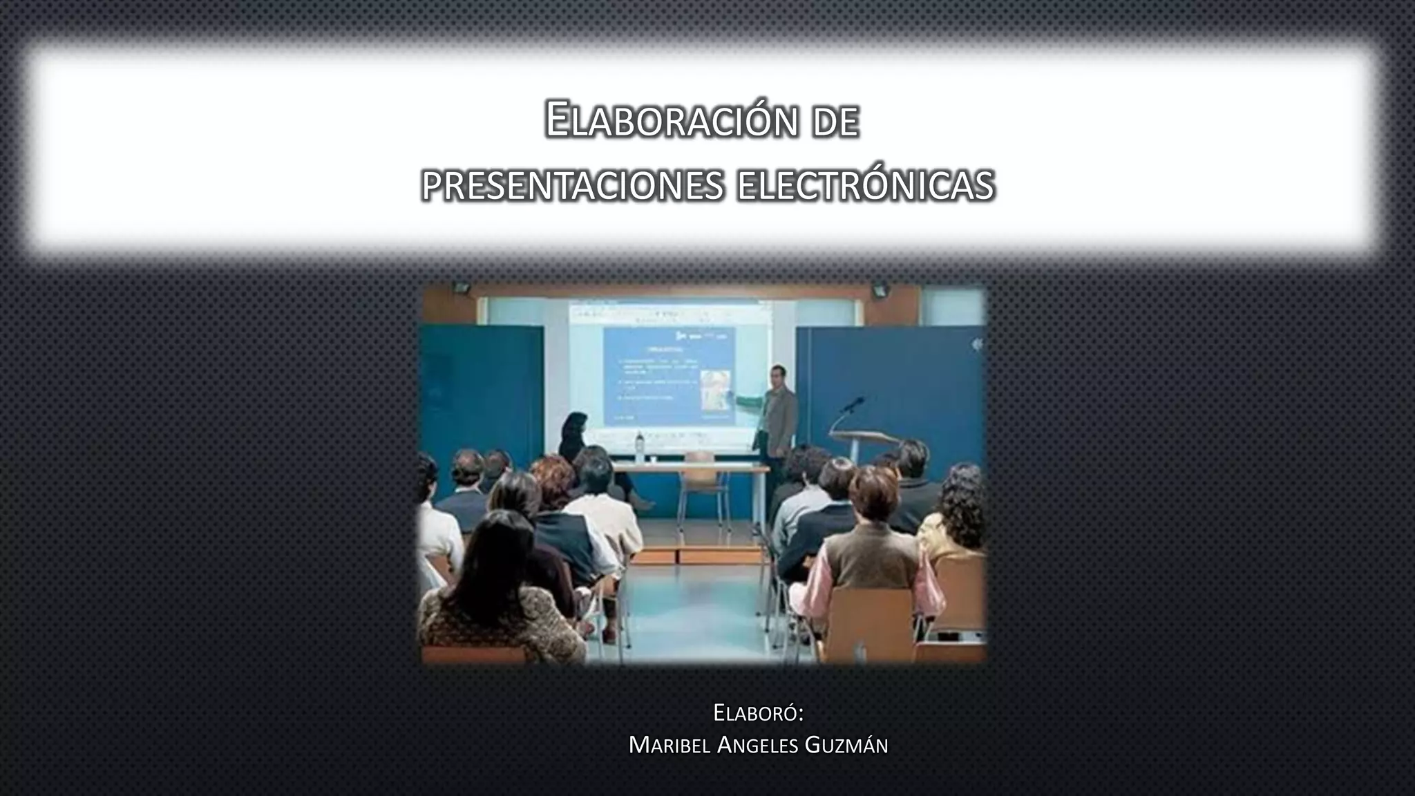 ELABORACIÓN DE 
PRESENTACIONES ELECTRÓNICAS 
ELABORÓ: 
MARIBEL ANGELES GUZMÁN 
 