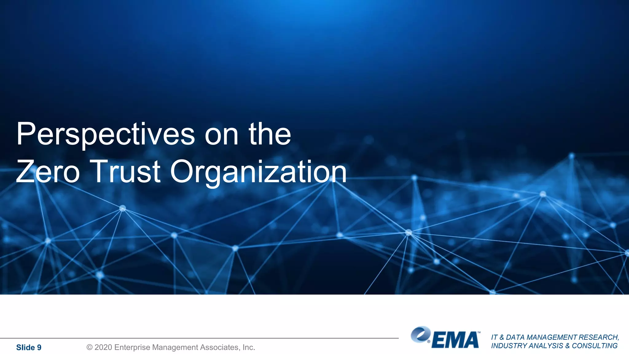 IT & DATA MANAGEMENT RESEARCH,
INDUSTRY ANALYSIS & CONSULTING
Perspectives on the
Zero Trust Organization
Slide 9 © 2020 Enterprise Management Associates, Inc.
 