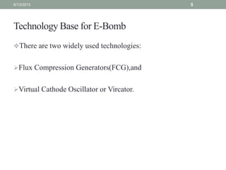 Technology Base for E-Bomb
There are two widely used technologies:
Flux Compression Generators(FCG),and
Virtual Cathode Oscillator or Vircator.
6/13/2013 5
 