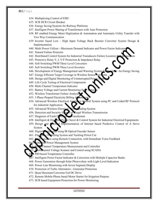 23 | P a g e
634. Multiplexing Control of EMU
635. SCR DCR Circuit Breaker
636. Energy Saving Systems for Railway Platforms
637. Intelligent Power Sharing of Transformers with Auto Protection
638. RF enabled Energy Meter Digitization & Automation and Automatic Utility Transfer with
Two Way Communication
639. Inverter based Low - High Input Voltage Buck Booster Converter System Design &
Implementation
640. Multi Power Utilizer - Maximum Demand Indicator and Power Factor Indicator
641. Natural Failure Protector
642. Distributed Control System for Industrial Transducers Failure Location & Annunciation
643. Protective Relay V, I, V/F Protection & Impedance Relay
644. Soft Switching PWM Three Level Converters
645. Soft Switching PWM Three Level Inverters
646. Development of Energy Management and Warning System for Resident: An Energy Saving
647. Energy Efficient Target Coverage in Wireless Sensor Networks
648. Design and Digital Monitoring of Uninterrupted Power Supply
649. Life Cycle Testing of Electrical Components
650. Multi Channel Temperature Indicator
651. Battery Voltage and Current Monitoring for 8 Batteries
652. Wireless Transformer Failure Analysis
653. 3 Phase Prepaid Electricity Billing Automation
654. Advanced Wireless Electrical Appliance Control System using PC and Coded RF Protocol
for industrial Application
655. Advanced Wireless Electrical Meter Reading System
656. Detection and Security System of Illegal Wireless Transmission
657. Diagnosis of Fault Distribution Transformer
658. Intelligent & Dynamic Power Saver & Control System for Industrial Electrical Equipments
659. Design and Practical Implementation of Internet based Predictive Control of A Servo
System
660. Digital Tachometer using IR Optical Encoder Sensor
661. Electronic Switching System and Tackling Power Cut
662. Fault Location using Remote Connection, with Immediate Voice Feedback
663. Industrial Power Management System
664. Multi Channel Temperature Measurement and Controller
665. Multichannel Voltage Scanner and Control using SCADA
666. PID based Temperature Controller
667. Intelligent Power Factor Indicator & Correction with Multiple Capacitor Banks
668. Power Generation through Solar Photovoltaic with Light Level Indication
669. Power Line Monitoring with Seven Segment Display
670. Protection of Turbo Alternators - Generator Protection
671. Quasi Resonant Converter Fed DC Drive
672. Remote Mobile Phone based Motor Starter for Irrigation Purpose
673. SCR based Equipment Protection for Power Monitoring

SATHISH

 
