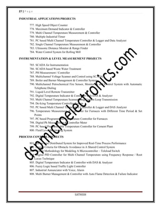 27 | P a g e
INDUSTRIAL APPLICATIONS PROJECTS
777. High Speed Object Counter
778. Maximum Demand Indicator & Controller
779. Multi Channel Temperature Measurement & Controller
780. Multiple Industrial Timer
781. PC based Multi Channel Temperature Controller & Logger and Data Analyzer
782. Single Channel Temperature Measurement & Controller
783. Ultrasonic Distance Monitor & Range Finder
784. Water Control System for Rolling Mill
INSTRUMENTATION & LEVEL MEASUREMENT PROJECTS
785. SCADA for Instrumentation
786. SCADA based Waste Water Treatment
787. PH Measurement / Controller
788. Multichannel Voltage Scanner and Control using SCADA
789. Boiler and Burner Management & Controller System
790. Multichannel Petrochemical Fire Sensor, Monitoring and Control System with Automatic
Telephone Dialing
791. Liquid Level Remote Transmitter
792. Digital Temperature Indicator & Controller with DAS & Analyzer
793. Multi Channel Temperature Scanner using Current Loop Transmission
794. De-Icing Temperature Controller System
795. PC based Multi Channel Temperature Controller & Logger and DAS Analyzer
796. Temperature Measurement & Controller for Furnaces with Different Time Period & Set
Points
797. PC based Programmable Temperature Controller for Furnaces
798. Digital Ph Measurement & Controller Meter
799. PC based Programmable Temperature Controller for Cement Plant
800. Fluid Level Monitoring System
PROCESS CONTROL PROJECTS
801. An on-Line Distributed System for Improved Real-Time Process Performance
802. Design Criteria for Obstacle Avoidance in A Shared Control System
803. Design Methodology for Modeling A Microcontroller – Teleload Switch
804. Digital PID Controller for Multi Channel Temperature using Frequency Response / Root
Locus Technique
805. Digital Temperature Indicator & Controller with DAS & Analyzer
806. Fuzzy Logic based Traffic Light Controller
807. Industrial Annunciator with Voice, Alarm
808. Multi Burner Management & Controller with Auto Flame Detection & Failure Indicator

SATHISH

 