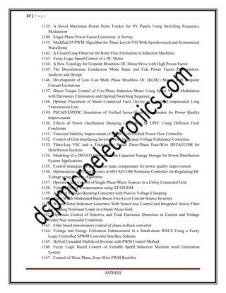 37 | P a g e
1139. A Novel Maximum Power Point Tracker for PV Panels Using Switching Frequency
Modulation
1140. Single Phase Power Factor Correction: A Survey
1141. Modified SVPWM Algorithm for Three Levels VSI With Synchronized and Symmetrical
Waveforms
1142. A Closed Loop Observer for Rotor Flux Estimation in Induction Machines
1143. Fuzzy Logic Speed Control of a DC Motor
1144. A New Topology for Unipolar Brushless DC Motor Drive with High Power Factor
1145. The Discontinuous Conduction Mode Sepic and Cuk Power Factor Preregulators:
Analysis and Design
1146. Development of Low Cost Multi Phase Brushless DC (BLDC) Motors with Unipolar
Current Excitations
1147. Direct Torque Control of Five-Phase Induction Motor Using Space Vector Modulation
with Harmonics Elimination and Optimal Switching Sequence
1148. Optimal Placement of Shunt Connected Facts Device in a Series Compensated Long
Transmission Line
1149. PSCAD/EMTDC Simulation of Unified Series-Shunt Compensator for Power Quality
Improvement
1150. Effects of Power Oscillations Damping Controllers by UPFC Using Different Fault
Conditions
1151. Transient Stability Improvement of SMIB With Unified Power Flow Controller
1152. Control of Grid-interfacing Inverters with Integrated Voltage Unbalance Correction
1153. Three-Leg VSC and a Transformer Based Three-Phase Four-Wire DSTATCOM for
Distribution Systems
1154. Modeling of a DSTATCOM with Ultra Capacitor Energy Storage for Power Distribution
System Applications
1155. Control strategies for distribution static compensator for power quality improvement
1156. Optimization of PI Coefficients in DSTATCOM Nonlinear Controller for Regulating DC
Voltage using Genetic Algorithm
1157. Operation and Control of Single Phase Micro Sources in a Utility Connected Grid
1158. Voltage Flicker Compensation using STATCOM
1159. A Novel Voltage-Boosting Converter with Passive Voltage Clamping
1160. Pulse Width Modulated Buck-Boost Five-Level Current Source Inverters
1161. Wound Rotor Induction Generator With Sensor less Control and Integrated Active Filter
for Feeding Nonlinear Loads in a Stand-Alone Grid
1162. Optimum Control of Selective and Total Harmonic Distortion in Current and Voltage
Under Non sinusoidal Conditions
1163. Filter based non-invasive control of chaos in Buck converter
1164. Voltage and Energy Utilization Enhancement in a Stand-alone WECS Using a Fuzzy
Logic Controlled SPWM Converter Interface Scheme
1165. Hybrid Cascaded Multilevel Inverter with PWM Control Method
1166. Fuzzy Logic Based Control of Variable Speed Induction Machine wind Generation
System
1167. Control of Three Phase, Four-Wire PWM Rectifier

SATHISH

 