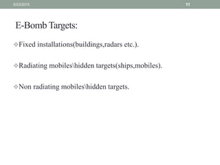 E-Bomb Targets:
Fixed installations(buildings,radars etc.).
Radiating mobileshidden targets(ships,mobiles).
Non radiating mobileshidden targets.
5/23/2015 11
 