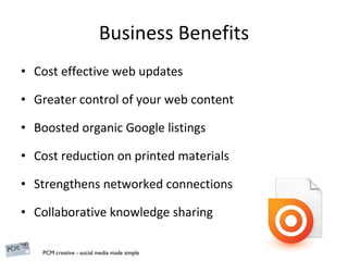 Business Benefits Cost effective web updates Greater control of your web content Boosted organic Google listings Cost reduction on printed materials Strengthens networked connections  Collaborative knowledge sharing 