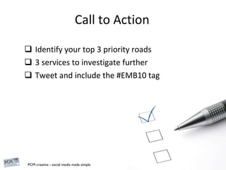 Call to Action Identify your top 3 priority roads 3 services to investigate further Tweet and include the #EMB10 tag 