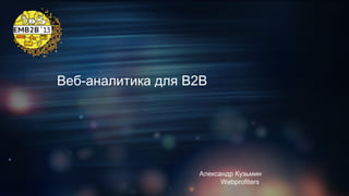 Веб-аналитика для B2B

Александр Кузьмин
Webprofiters

 