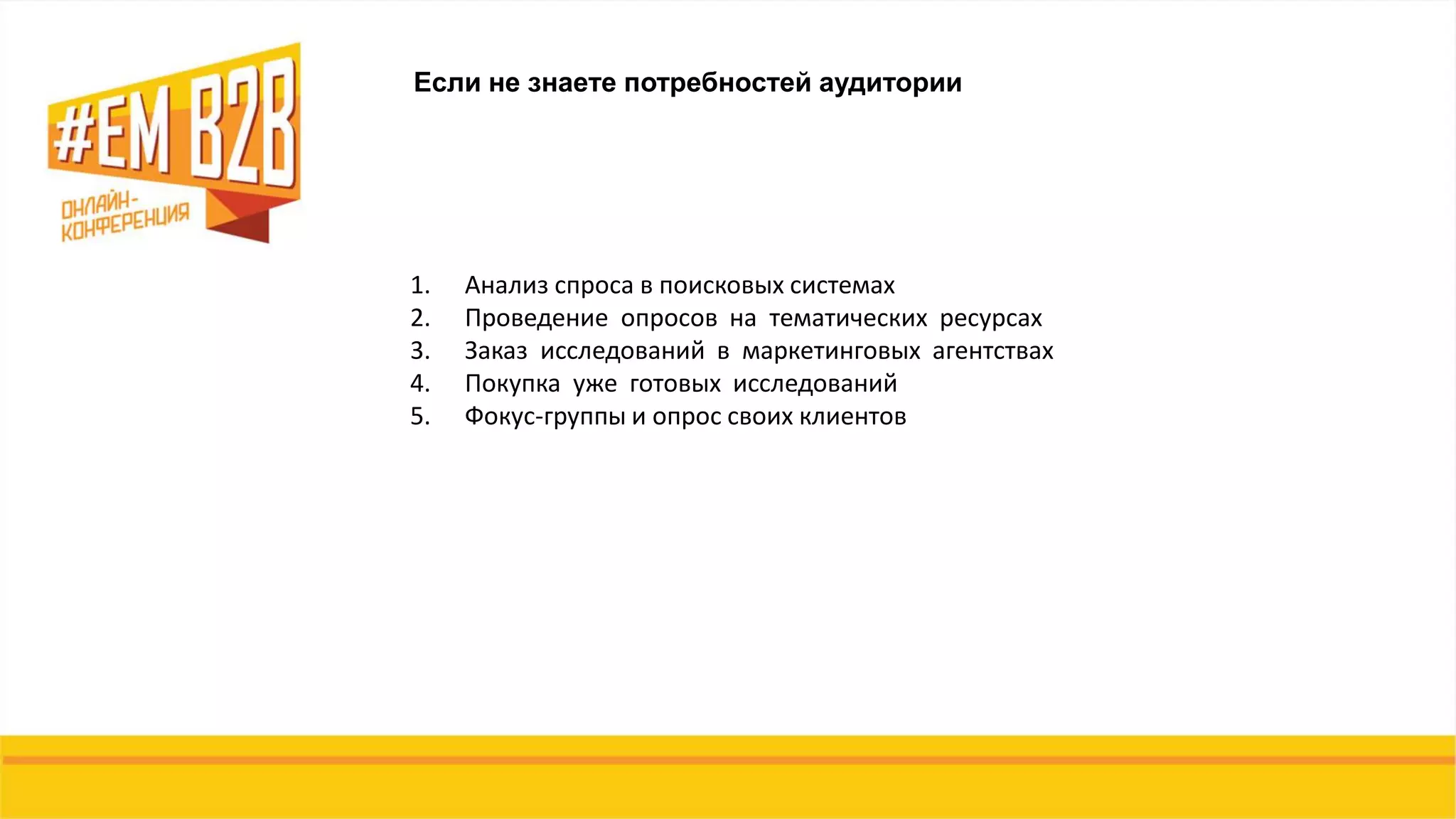 1. Анализ спроса в поисковых системах
2. Проведение опросов на тематических ресурсах
3. Заказ исследований в маркетинговых агентствах
4. Покупка уже готовых исследований
5. Фокус-группы и опрос своих клиентов
Если не знаете потребностей аудитории
 