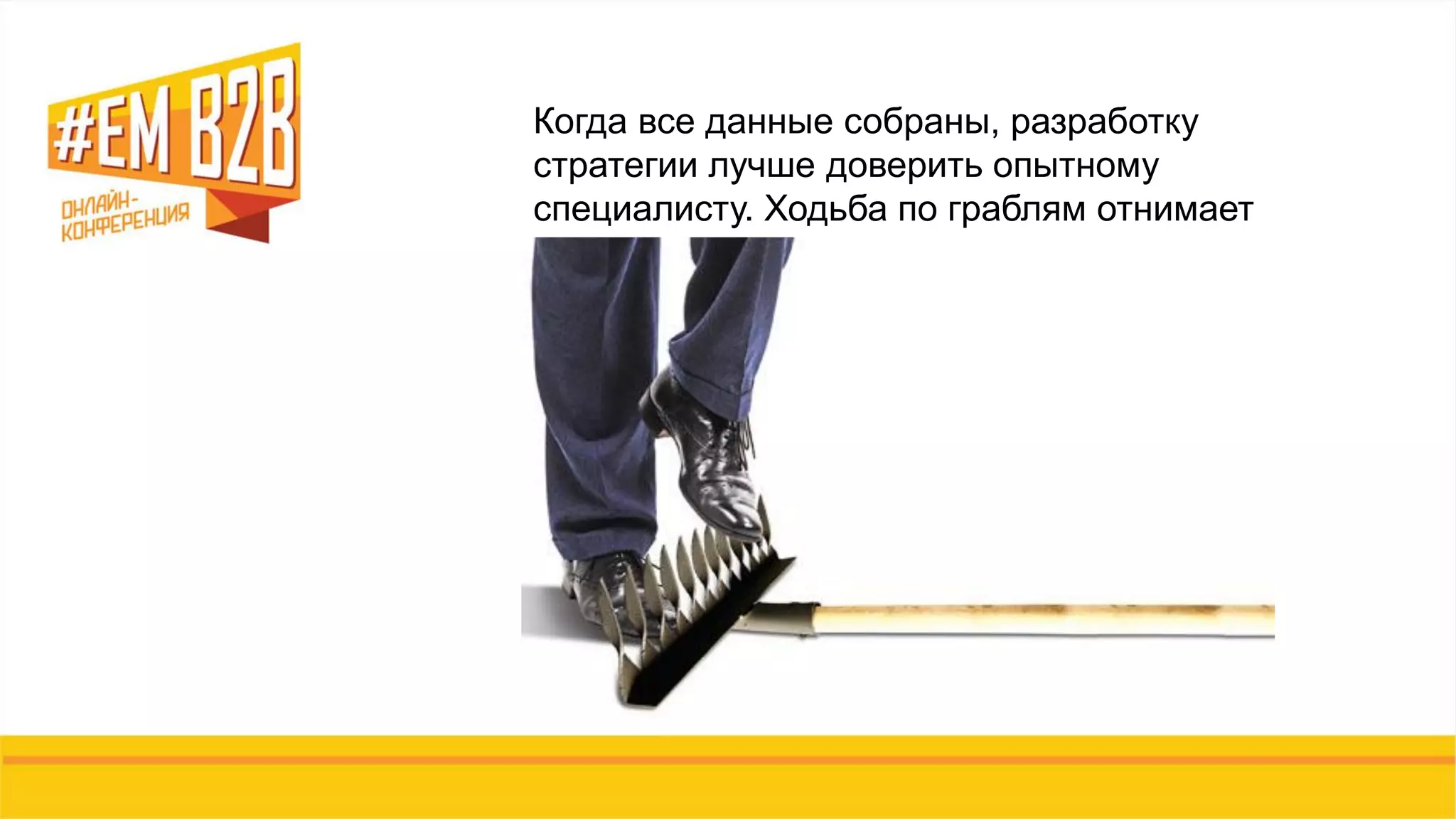 Когда все данные собраны, разработку
стратегии лучше доверить опытному
специалисту. Ходьба по граблям отнимает
время, деньги, мотивацию.
 
