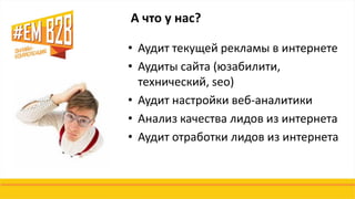 • Аудит текущей рекламы в интернете
• Аудиты сайта (юзабилити,
технический, seo)
• Аудит настройки веб-аналитики
• Анализ качества лидов из интернета
• Аудит отработки лидов из интернета
А что у нас?
 