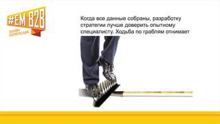 Когда все данные собраны, разработку
стратегии лучше доверить опытному
специалисту. Ходьба по граблям отнимает
время, деньги, мотивацию.
 