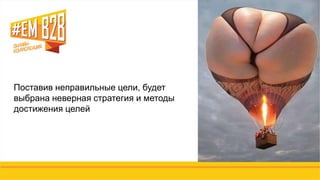 НУЖЕН ВЕСЬ ОСЬМИНОГ…
….БИЗНЕС 
Поставив неправильные цели, будет
выбрана неверная стратегия и методы
достижения целей
 