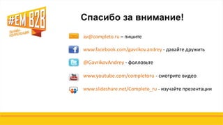 Спасибо за внимание!
av@completo.ru – пишите
www.facebook.com/gavrikov.andrey - давайте дружить
@GavrikovAndrey - фолловьте
www.youtube.com/completoru - смотрите видео
www.slideshare.net/Completo_ru - изучайте презентации
 
