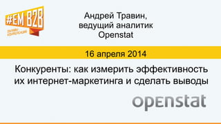 Андрей Травин,
ведущий аналитик
Openstat
16 апреля 2014
Конкуренты: как измерить эффективность
их интернет-маркетинга и сделать выводы
 