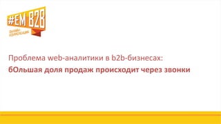 Проблема web-аналитики в b2b-бизнесах:
бОльшая доля продаж происходит через звонки
 