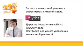 Эксперт в контекстной рекламе и
эффективным интернет-медиа.
Директор по развитию в Alyitcs
(www.alytics.ru)
Платформа для умного управления
контекстной рекламой
 