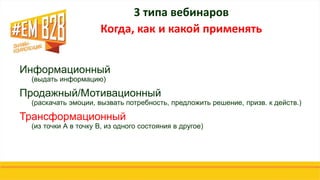 3 типа вебинаров
Когда, как и какой применять
Информационный
(выдать информацию)
Продажный/Мотивационный
(раскачать эмоции, вызвать потребность, предложить решение, призв. к действ.)
Трансформационный
(из точки А в точку B, из одного состояния в другое)
 