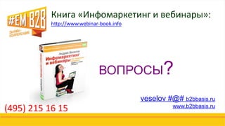 ВОПРОСЫ?
veselov #@# b2bbasis.ru
www.b2bbasis.ru
Книга «Инфомаркетинг и вебинары»:
http://www.webinar-book.info
(495) 215 16 15
 