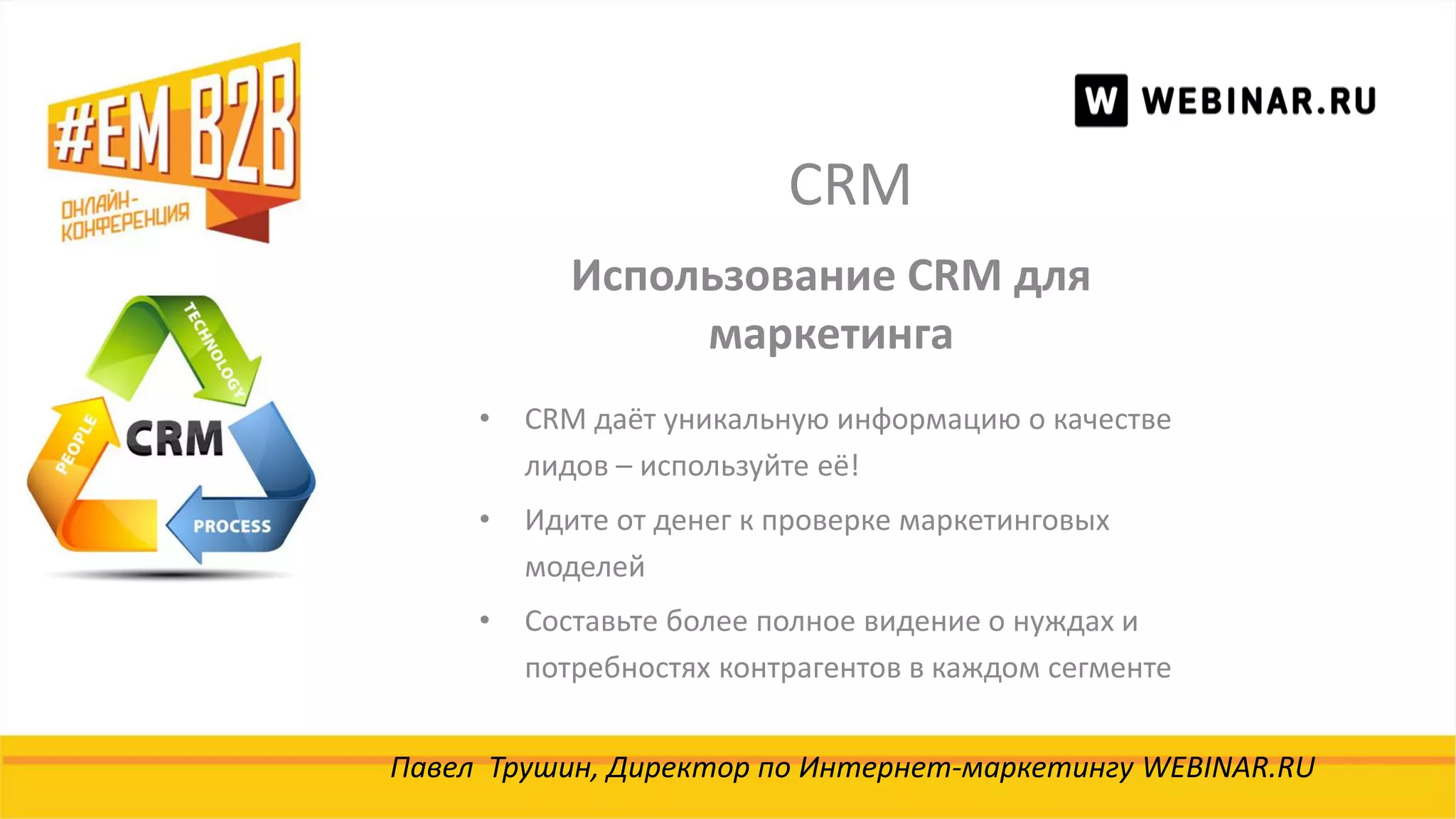 CRM
Павел Трушин, Директор по Интернет-маркетингу WEBINAR.RU
Использование CRM для
маркетинга
• CRM даёт уникальную информацию о качестве
лидов – используйте её!
• Идите от денег к проверке маркетинговых
моделей
• Составьте более полное видение о нуждах и
потребностях контрагентов в каждом сегменте
 