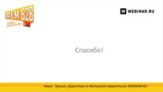 Спасибо!
Павел Трушин, Директор по Интернет-маркетингу WEBINAR.RU
 