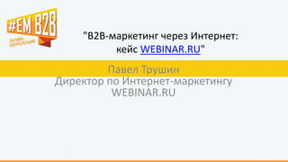"B2B-маркетинг через Интернет:
кейс WEBINAR.RU"
Павел Трушин
Директор по Интернет-маркетингу
WEBINAR.RU
 