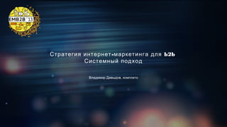 Стратегия интернет - маркетинга для b2b
Системный подход
Владимир Давыдов, комплето

 