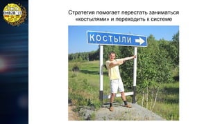 Стратегия помогает перестать заниматься
«костылями» и переходить к системе

 