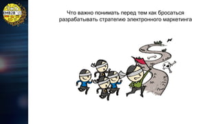 Что важно понимать перед тем как бросаться
разрабатывать стратегию электронного маркетинга

 