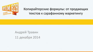 Копирайтерские формулы: от продающих 
текстов к сарафанному маркетингу 
Андрей Травин 
11 декабря 2014 
 