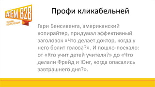 Профи кликабельней 
Гари Бенсивенга, американский 
копирайтер, придумал эффективный 
заголовок «Что делает доктор, когда у 
него болит голова?». И пошло-поехало: 
от «Кто учит детей учителя?» до «Что 
делали Фрейд и Юнг, когда опасались 
завтрашнего дня?». 
 