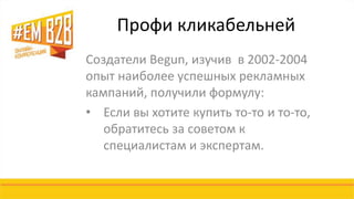 Профи кликабельней 
Создатели Begun, изучив в 2002-2004 
опыт наиболее успешных рекламных 
кампаний, получили формулу: 
• Если вы хотите купить то-то и то-то, 
обратитесь за советом к 
специалистам и экспертам. 
 