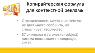 Копирайтерская формула 
для контекстной рекламы 
• Ограниченность места в контекстах 
не дает много сообщить, но 
стимулирует творчество. 
• 87 символов в заголовке (subject) 
письма показывает не сокращая, 
Gmail. 
 