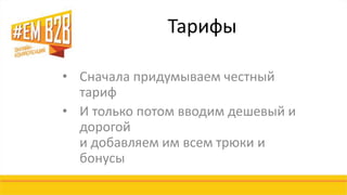 Тарифы 
• Сначала придумываем честный 
тариф 
• И только потом вводим дешевый и 
дорогой 
и добавляем им всем трюки и 
бонусы 
 