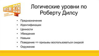 Логические уровни по 
Роберту Дилсу 
• Предназначение 
• Идентификации 
• Ценности 
• Убеждения 
• Навыки 
• Поведение => призывы воспользоваться скидкой 
• Окружение 
 