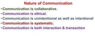 Nature of Communication
•Communication is collaborative.
•Communication is ethical.
•Communication is unintentional as well as intentional
•Communication is systematic.
•Communication is both interaction & transaction
 