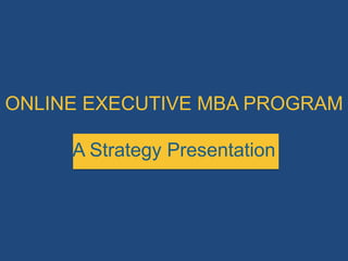 ONLINE EXECUTIVE MBA PROGRAM

     A Strategy Presentation
 