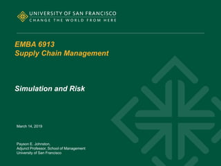 EMBA 6913
Supply Chain Management
Simulation and Risk
March 14, 2019
Payson E. Johnston,
Adjunct Professor, School of Management
University of San Francisco
 