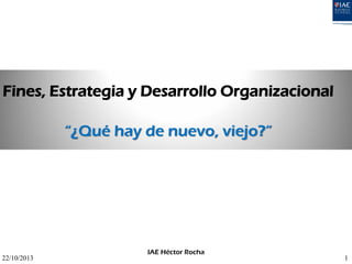 Fines, Estrategia y Desarrollo Organizacional
“¿Qué hay de nuevo, viejo?”

22/10/2013

IAE Héctor Rocha

1

 