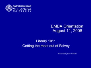 EMBA Orientation August 11, 2008  Library 101: Getting the most out of Falvey Presented by Dan Overfield 