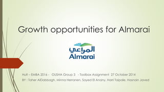 Growth opportunities for Almarai
Hult – EMBA 2016 - OUSHA Group 3 - Toolbox Assignment 27 October 2014
BY : Taher AlDabbagh, Minna Herranen, Sayed El Anany, Harri Taipale, Hasnain Javed
 