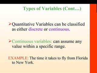 Types of Variables (Cont…) Quantitative Variables can be classified as either  discrete  or  continuous .  Continuous variables:  can assume any value within a specific range. EXAMPLE:  The time it takes to fly from Florida to New York.  