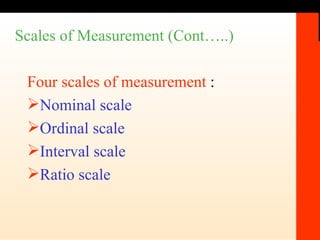 Scales of Measurement (Cont…..) Four scales of measurement  : Nominal scale Ordinal scale Interval scale Ratio scale 