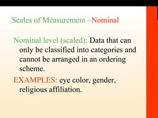 Scales of Measurement – Nominal   Nominal level (scaled):  Data that can only be classified into categories and cannot be arranged in an ordering scheme. EXAMPLES:  eye color, gender, religious affiliation. 