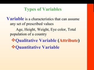 Types of Variables Variable   is a characteristics that can assume any set of prescribed values Age, Height, Weight, Eye color, Total population of a country Qualitative Variable  ( Attribute )  Quantitative Variable 