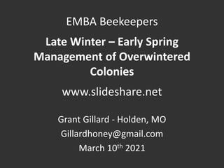 EMBA Beekeepers
Late Winter – Early Spring
Management of Overwintered
Colonies
www.slideshare.net
Grant Gillard - Holden, MO
Gillardhoney@gmail.com
March 10th 2021
 